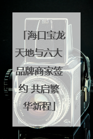 海口宝龙天地与六大品牌商家签约 共启繁华新程